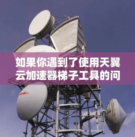 如果你遇到了使用天翼云加速器梯子工具的问题，可以按照以下步骤逐步排查和解决问题