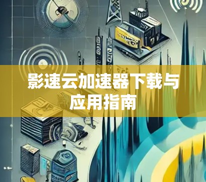 影速云加速器下载与应用指南