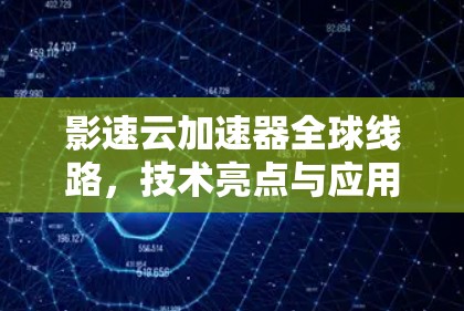 影速云加速器全球线路,技术亮点与应用场景分析