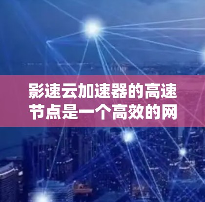 影速云加速器的高速节点是一个高效的网络性能优化组件，旨在提升数据传输速度和系统响应能力。以下是对其核心功能和优势的详细分析