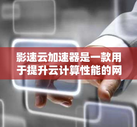 影速云加速器是一款用于提升云计算性能的网络设备，通过多种技术手段优化数据传输效率，降低延迟，节省带宽，并降低运营成本。以下是对影速云加速器的详细分析