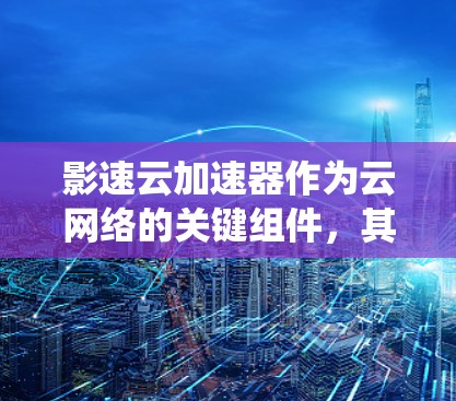 影速云加速器作为云网络的关键组件,其线路检测至关重要。以下是一个系统化的检测方案,涵盖关键检测点和方法