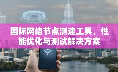 国际网络节点测速工具,性能优化与测试解决方案