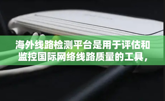 海外线路检测平台是用于评估和监控国际网络线路质量的工具,广泛应用于企业、云服务和互联网服务等领域。以下是对其核心功能和优势的详细分析