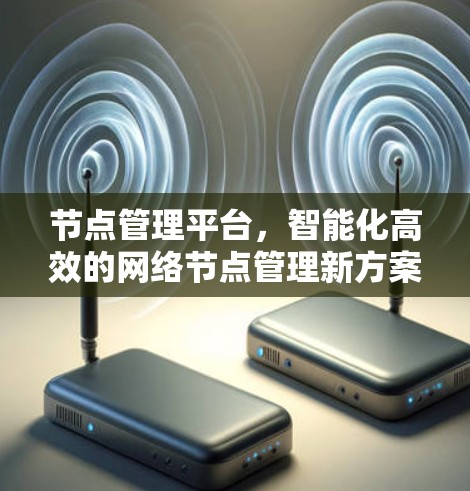 节点管理平台,智能化高效的网络节点管理新方案