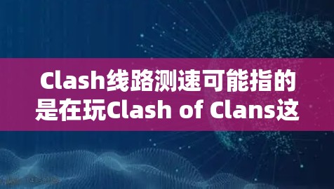 Clash线路测速可能指的是在玩Clash of Clans这款游戏时,网络连接速度或延迟的问题。以下是一些可能的原因和解决方法