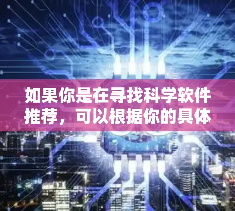 如果你是在寻找科学软件推荐,可以根据你的具体需求来选择。以下是一些常用的科学软件,涵盖了数据分析、建模、可视化、机器学习等多个领域