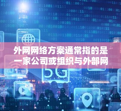 外网网络方案通常指的是一家公司或组织与外部网络（即互联网）连接的网络架构、技术和策略。以下是一些常见的外网网络方案的关键要素和实施步骤