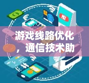 游戏线路优化,通信技术助力游戏体验提升