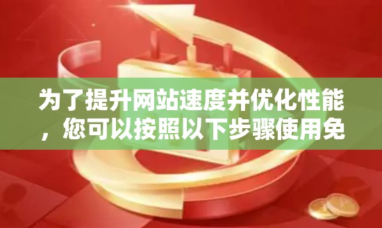 为了提升网站速度并优化性能,您可以按照以下步骤使用免费工具