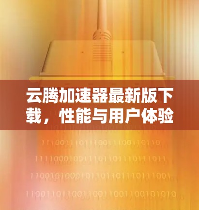 云腾加速器最新版下载,性能与用户体验的双重提升 云腾加速器最新版下载,性能与用户体验的双重提升