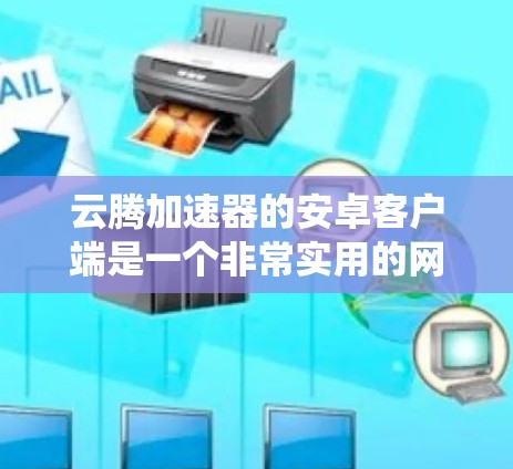 云腾加速器的安卓客户端是一个非常实用的网络加速工具,特别适合在国内网络环境下使用,以绕过DNS污染、加快访问速度。以下是关于云腾加速器安卓客户端的详细信息和使用指南