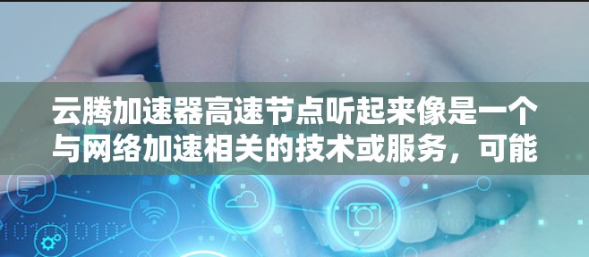 云腾加速器高速节点听起来像是一个与网络加速相关的技术或服务,可能涉及到云计算、内容分发网络(CDN)或者数据传输加速等领域。以下是一些可能的解释和相关信息