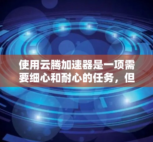 使用云腾加速器是一项需要细心和耐心的任务，但只要按照正确的步骤进行，一步步来，肯定能够掌握。以下是使用云腾加速器的分步指南
