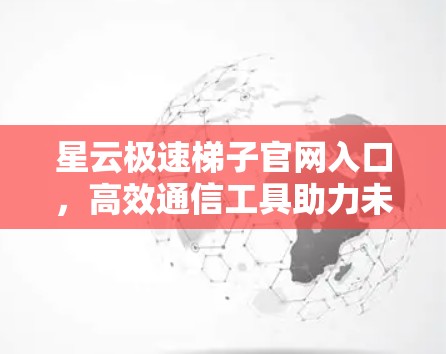 星云极速梯子官网入口,高效通信工具助力未来