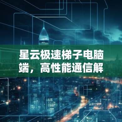 星云极速梯子电脑端,高性能通信解决方案 星云极速梯子电脑端,高性能通信解决方案