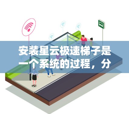 安装星云极速梯子是一个系统的过程,分为几个关键步骤,确保每一步都正确执行。以下是详细的步骤指南