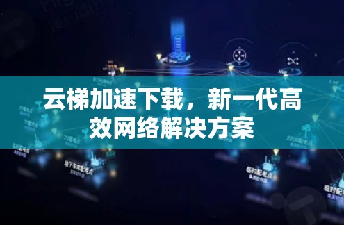 云梯加速下载,新一代高效网络解决方案