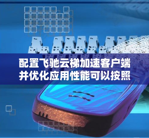 配置飞驰云梯加速客户端并优化应用性能可以按照以下步骤进行