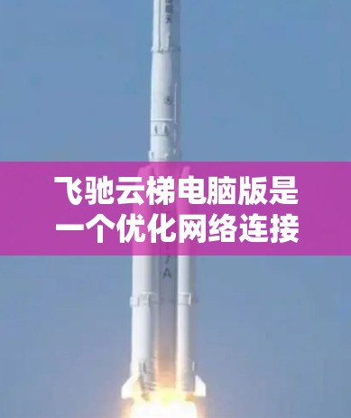飞驰云梯电脑版是一个优化网络连接的工具,适用于提升游戏和视频流的性能。以下是详细的使用步骤和解决问题的方法