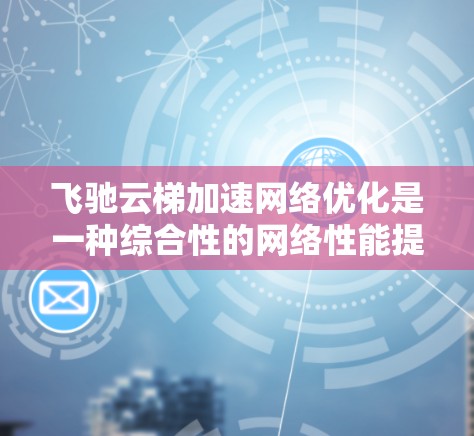 飞驰云梯加速网络优化是一种综合性的网络性能提升技术,旨在通过多种手段优化网络性能,提升数据传输效率和用户体验。以下是对其关键技术和应用场景的详细分析