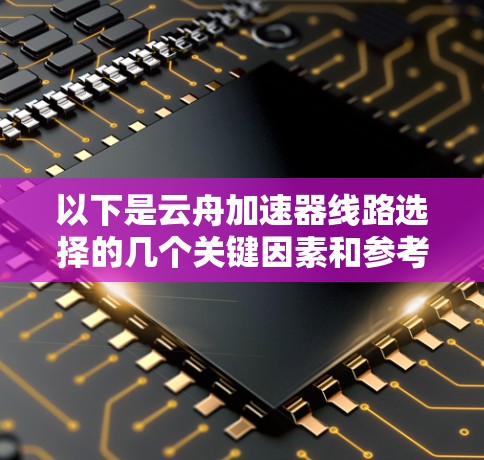 以下是云舟加速器线路选择的几个关键因素和参考建议