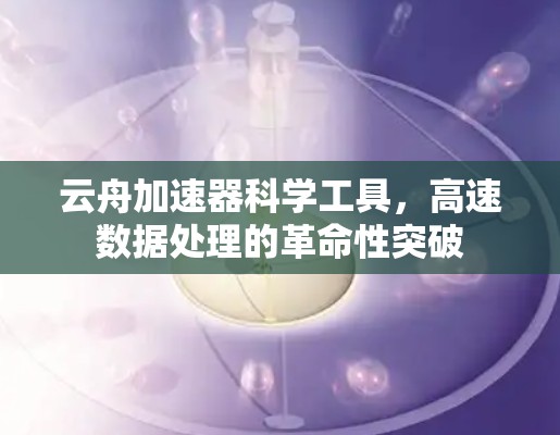云舟加速器科学工具,高速数据处理的革命性突破