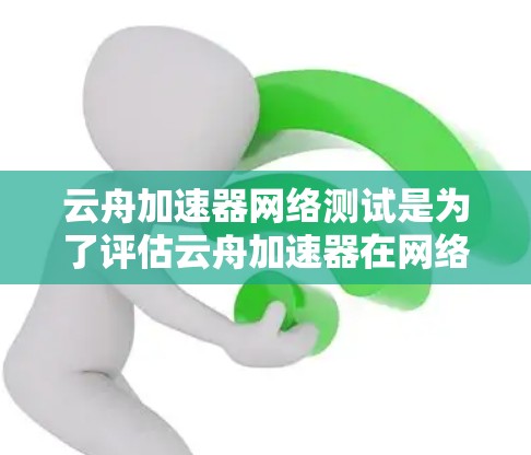 云舟加速器网络测试是为了评估云舟加速器在网络环境中的性能表现，确保其能够满足特定的网络需求。以下是一些可能的测试方法和步骤