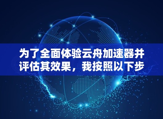 为了全面体验云舟加速器并评估其效果，我按照以下步骤进行了测试和分析