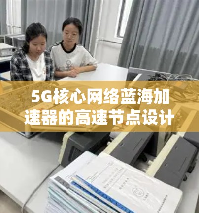 5G核心网络蓝海加速器的高速节点设计与优化