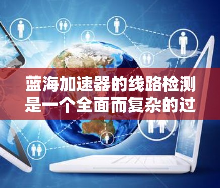 蓝海加速器的线路检测是一个全面而复杂的过程，涉及多个方面的检查和测试，以确保网络设备的正常运行和数据传输的稳定性。以下是对蓝海加速器线路检测的详细总结