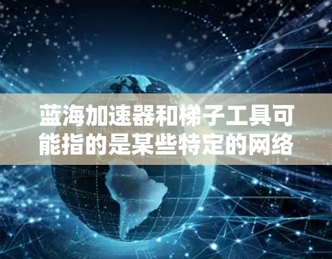 蓝海加速器和梯子工具可能指的是某些特定的网络工具或技术,但它们的具体功能和用途可能会有所不同。以下是一些可能的解释和使用场景