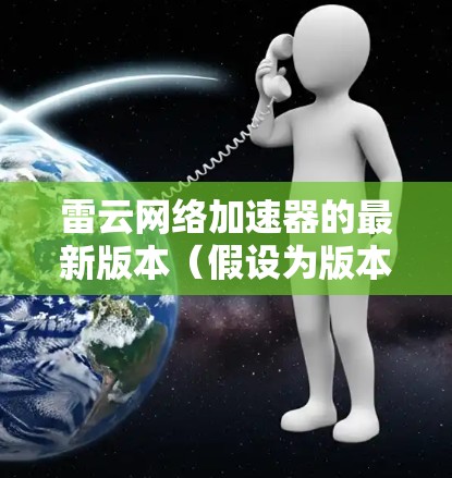 雷云网络加速器的最新版本(假设为版本2.3.1)引入了以下新功能和改进 雷云网络加速器的最新版本(假设为版本2.3.1)引入了以下新功能和改进