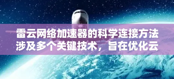 雷云网络加速器的科学连接方法涉及多个关键技术,旨在优化云数据传输性能。以下是其关键组成部分和应用方法