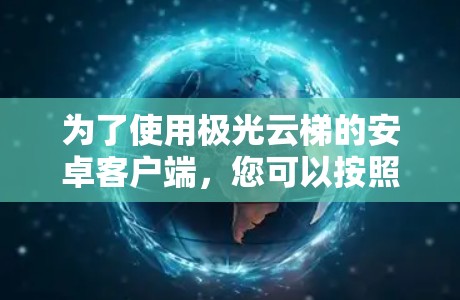 为了使用极光云梯的安卓客户端,您可以按照以下步骤进行操作 为了使用极光云梯的安卓客户端,您可以按照以下步骤进行操作