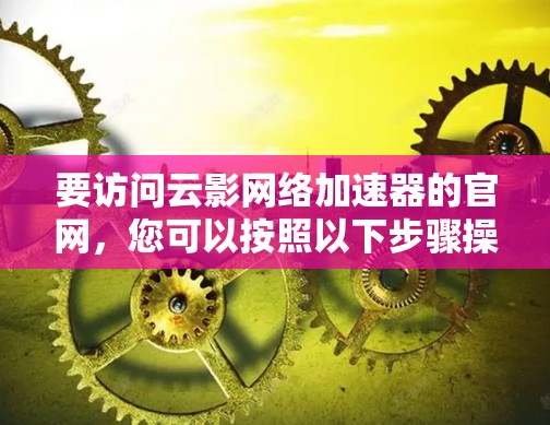 要访问云影网络加速器的官网,您可以按照以下步骤操作