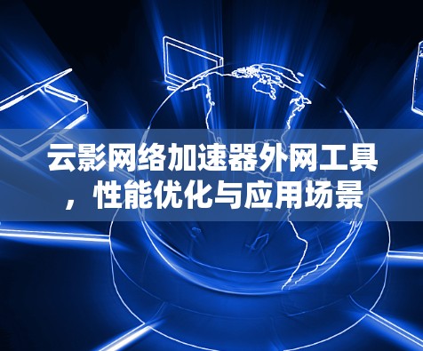 云影网络加速器外网工具,性能优化与应用场景