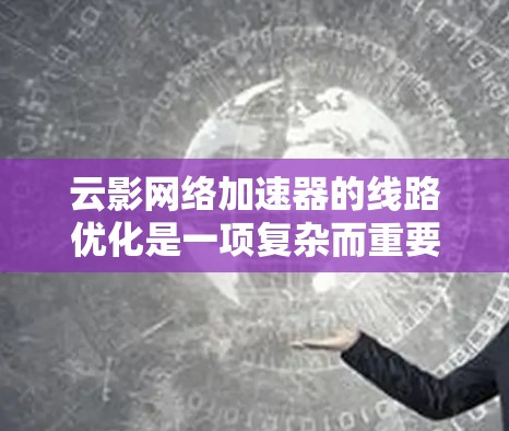 云影网络加速器的线路优化是一项复杂而重要的任务,旨在在云环境中最大化数据传输效率。以下是对这一优化过程的详细分步解释