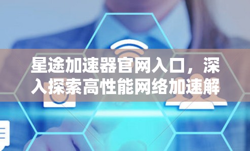 星途加速器官网入口,深入探索高性能网络加速解决方案