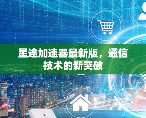 星途加速器最新版，通信技术的新突破