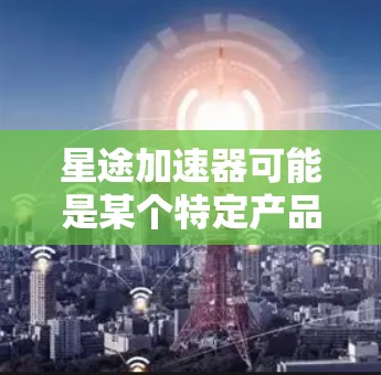星途加速器可能是某个特定产品或工具的名称，具体功能和使用方法取决于该产品的定义。如果你指的是某个特定的加速器软件或硬件，请提供更多信息，以便我能更准确地回答你的问题