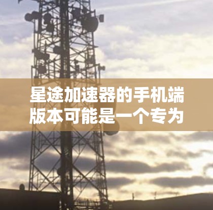 星途加速器的手机端版本可能是一个专为移动设备设计的应用程序，旨在优化手机的性能或提供其他相关服务。为了获取具体信息，请按照以下步骤操作