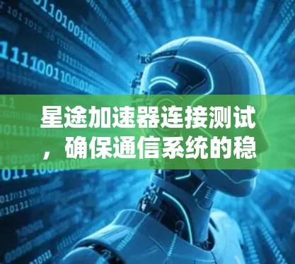 星途加速器连接测试，确保通信系统的稳定性与可靠性