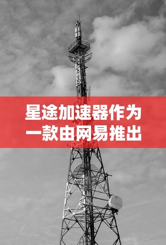 星途加速器作为一款由网易推出的游戏性能优化工具,旨在帮助游戏玩家提升游戏运行效率和性能表现。以下是对星途加速器体验的详细分析