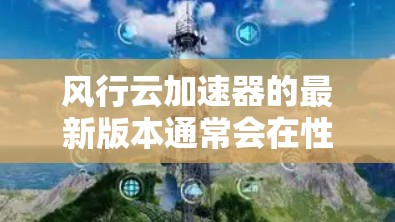 风行云加速器的最新版本通常会在性能、功能和兼容性方面进行优化，以满足用户对高效率和安全的需求。为了帮助您更好地了解最新版本，以下是一些关键点