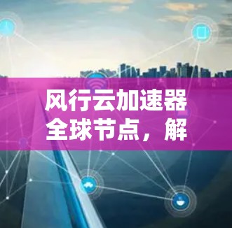 风行云加速器全球节点,解析高性能网络解决方案