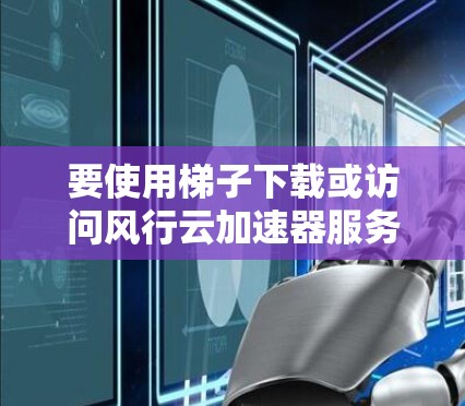 要使用梯子下载或访问风行云加速器服务,以下是一些可能的步骤和注意事项 要使用梯子下载或访问风行云加速器服务,以下是一些可能的步骤和注意事项