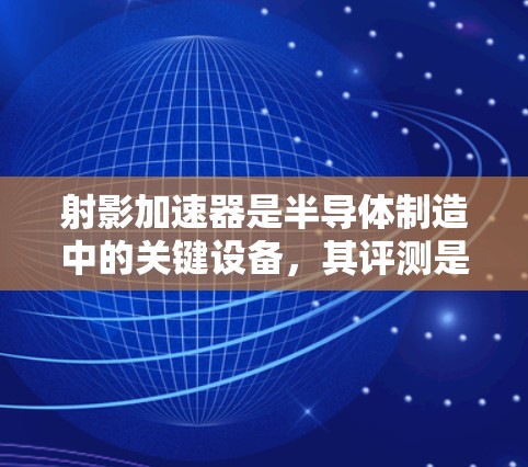 射影加速器是半导体制造中的关键设备,其评测是确保生产质量和可靠性的重要环节。以下是对射影加速器评测的详细总结 射影加速器是半导体制造中的关键设备,其评测是确保生产质量和可靠性的重要环节。以下是对射影加速器评测的详细总结