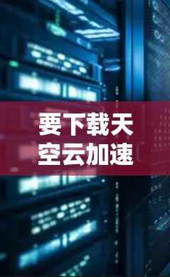 要下载天空云加速器，请按照以下步骤操作