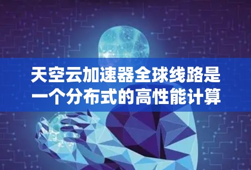 天空云加速器全球线路是一个分布式的高性能计算网络,旨在通过全球覆盖的节点和智能路由,提供低延迟、高带宽的数据传输和计算服务。以下是对该系统的详细分析和总结